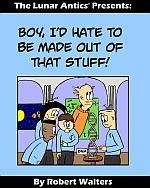 The Lunar Antics Presents: Boy I'd Hate to be Made Out of that Stuff! #1